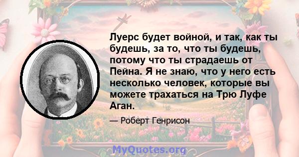 Луерс будет войной, и так, как ты будешь, за то, что ты будешь, потому что ты страдаешь от Пейна. Я не знаю, что у него есть несколько человек, которые вы можете трахаться на Трю Луфе Аган.