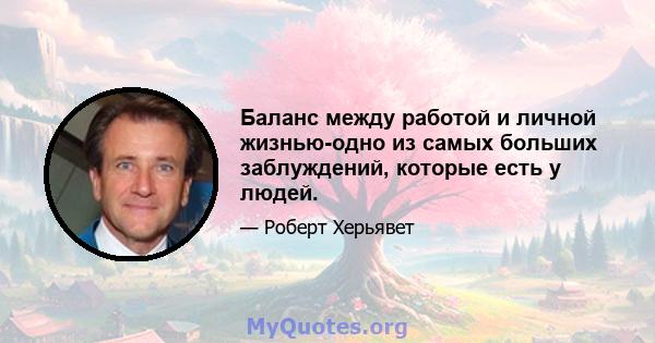 Баланс между работой и личной жизнью-одно из самых больших заблуждений, которые есть у людей.