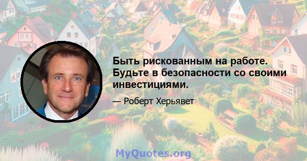 Быть рискованным на работе. Будьте в безопасности со своими инвестициями.