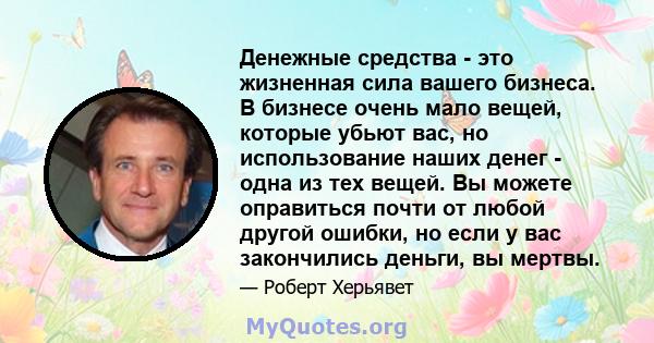 Денежные средства - это жизненная сила вашего бизнеса. В бизнесе очень мало вещей, которые убьют вас, но использование наших денег - одна из тех вещей. Вы можете оправиться почти от любой другой ошибки, но если у вас