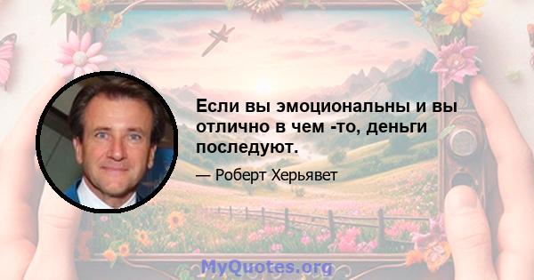 Если вы эмоциональны и вы отлично в чем -то, деньги последуют.