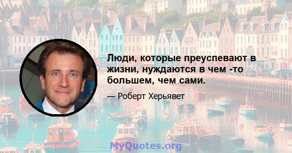 Люди, которые преуспевают в жизни, нуждаются в чем -то большем, чем сами.