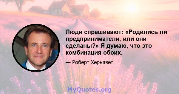 Люди спрашивают: «Родились ли предприниматели, или они сделаны?» Я думаю, что это комбинация обоих.