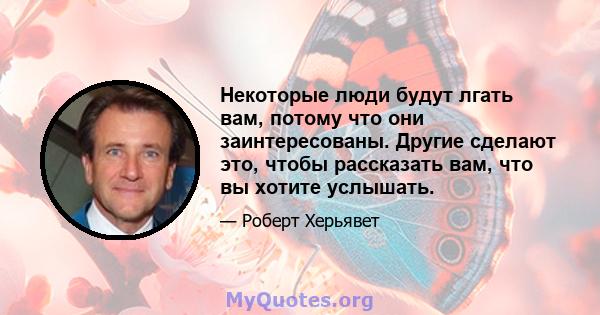 Некоторые люди будут лгать вам, потому что они заинтересованы. Другие сделают это, чтобы рассказать вам, что вы хотите услышать.