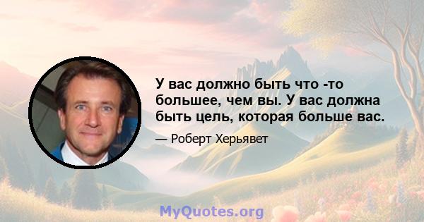 У вас должно быть что -то большее, чем вы. У вас должна быть цель, которая больше вас.