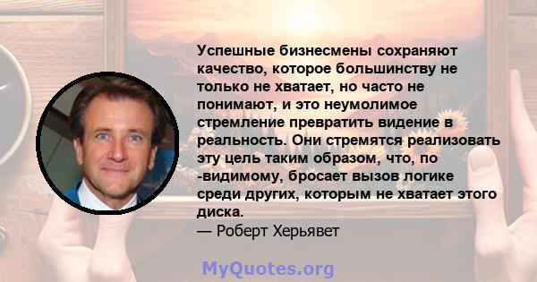 Успешные бизнесмены сохраняют качество, которое большинству не только не хватает, но часто не понимают, и это неумолимое стремление превратить видение в реальность. Они стремятся реализовать эту цель таким образом, что, 