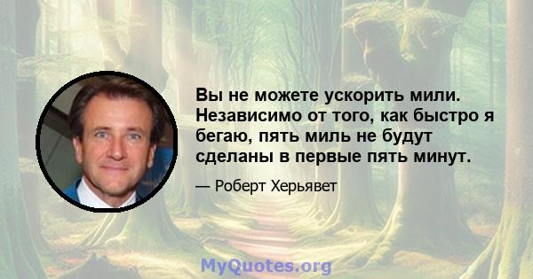 Вы не можете ускорить мили. Независимо от того, как быстро я бегаю, пять миль не будут сделаны в первые пять минут.