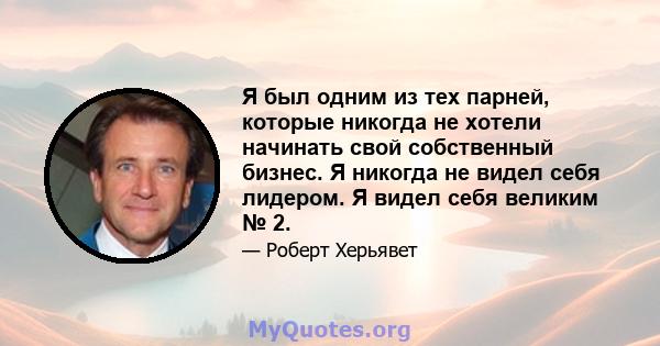 Я был одним из тех парней, которые никогда не хотели начинать свой собственный бизнес. Я никогда не видел себя лидером. Я видел себя великим № 2.