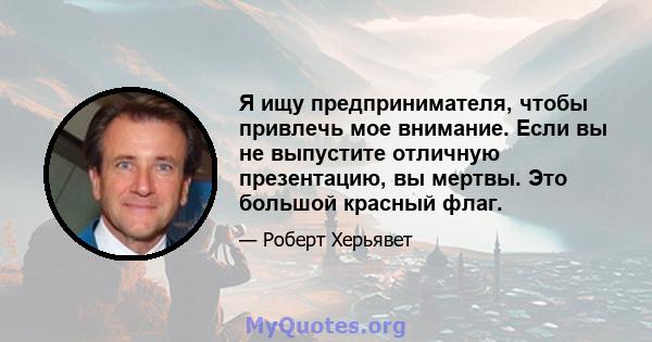 Я ищу предпринимателя, чтобы привлечь мое внимание. Если вы не выпустите отличную презентацию, вы мертвы. Это большой красный флаг.