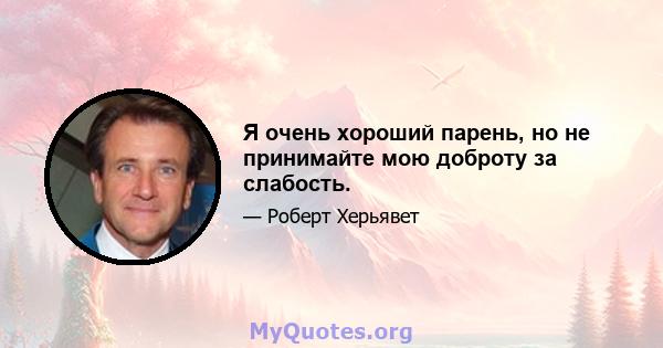 Я очень хороший парень, но не принимайте мою доброту за слабость.