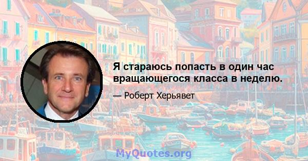 Я стараюсь попасть в один час вращающегося класса в неделю.