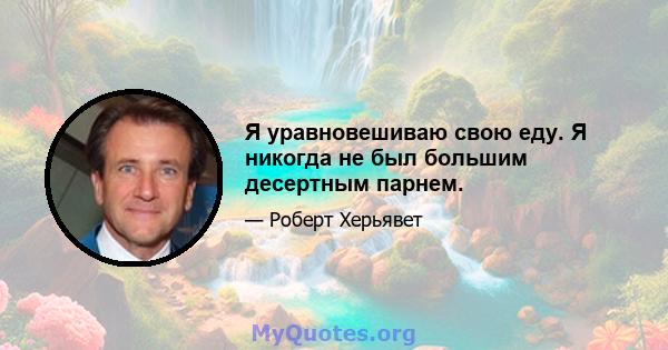 Я уравновешиваю свою еду. Я никогда не был большим десертным парнем.