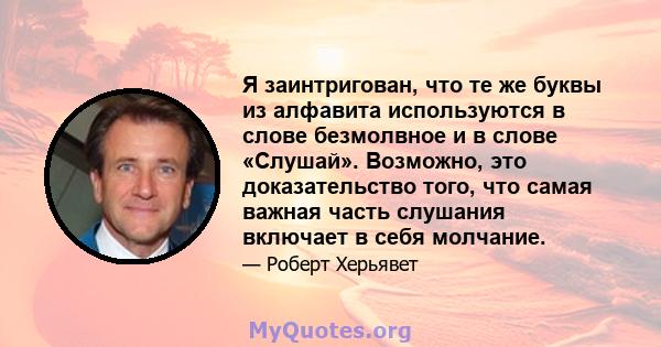 Я заинтригован, что те же буквы из алфавита используются в слове безмолвное и в слове «Слушай». Возможно, это доказательство того, что самая важная часть слушания включает в себя молчание.