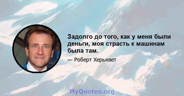 Задолго до того, как у меня были деньги, моя страсть к машинам была там.