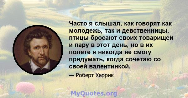 Часто я слышал, как говорят как молодежь, так и девственницы, птицы бросают своих товарищей и пару в этот день, но в их полете я никогда не смогу придумать, когда сочетаю со своей валентинкой.