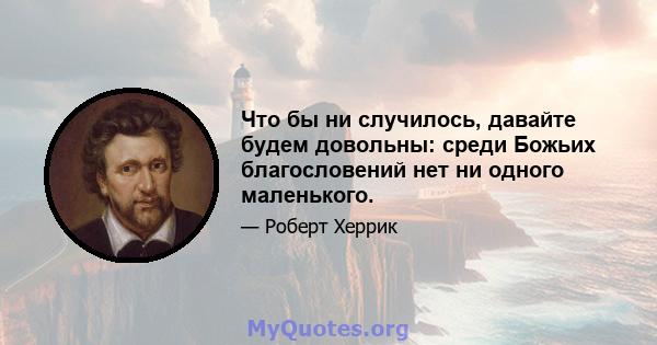 Что бы ни случилось, давайте будем довольны: среди Божьих благословений нет ни одного маленького.