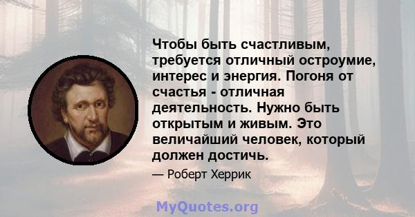 Чтобы быть счастливым, требуется отличный остроумие, интерес и энергия. Погоня от счастья - отличная деятельность. Нужно быть открытым и живым. Это величайший человек, который должен достичь.