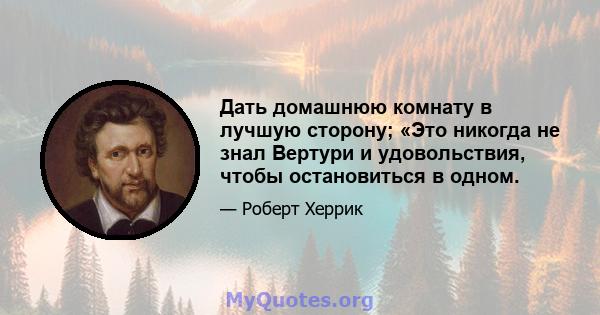 Дать домашнюю комнату в лучшую сторону; «Это никогда не знал Вертури и удовольствия, чтобы остановиться в одном.