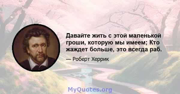 Давайте жить с этой маленькой гроши, которую мы имеем; Кто жаждет больше, это всегда раб.