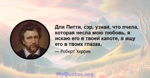 Для Питти, сэр, узнай, что пчела, которая несла мою любовь, я искаю его в твоей капоте, я ищу его в твоих глазах.