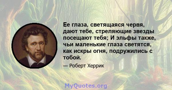 Ее глаза, светящаяся червя, дают тебе, стреляющие звезды посещают тебя; И эльфы также, чьи маленькие глаза светятся, как искры огня, подружились с тобой.