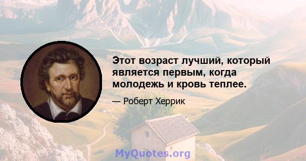 Этот возраст лучший, который является первым, когда молодежь и кровь теплее.