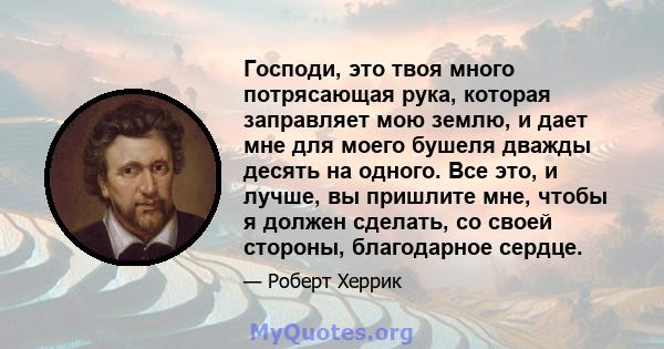 Господи, это твоя много потрясающая рука, которая заправляет мою землю, и дает мне для моего бушеля дважды десять на одного. Все это, и лучше, вы пришлите мне, чтобы я должен сделать, со своей стороны, благодарное