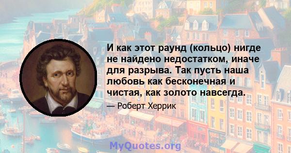 И как этот раунд (кольцо) нигде не найдено недостатком, иначе для разрыва. Так пусть наша любовь как бесконечная и чистая, как золото навсегда.