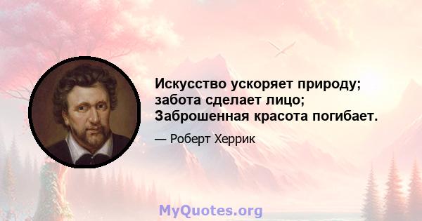 Искусство ускоряет природу; забота сделает лицо; Заброшенная красота погибает.