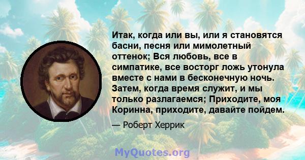 Итак, когда или вы, или я становятся басни, песня или мимолетный оттенок; Вся любовь, все в симпатике, все восторг ложь утонула вместе с нами в бесконечную ночь. Затем, когда время служит, и мы только разлагаемся;