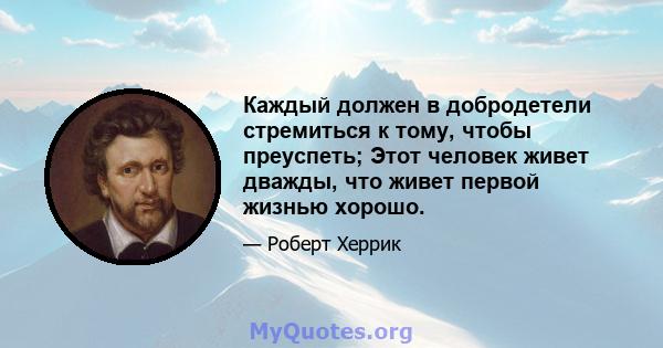 Каждый должен в добродетели стремиться к тому, чтобы преуспеть; Этот человек живет дважды, что живет первой жизнью хорошо.