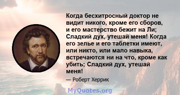 Когда бесхитросный доктор не видит никого, кроме его сборов, и его мастерство бежит на Ли; Сладкий дух, утешай меня! Когда его зелье и его таблетки имеют, или никто, или мало навыка, встречаются ни на что, кроме как