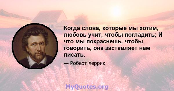 Когда слова, которые мы хотим, любовь учит, чтобы погладить; И что мы покраснешь, чтобы говорить, она заставляет нам писать.