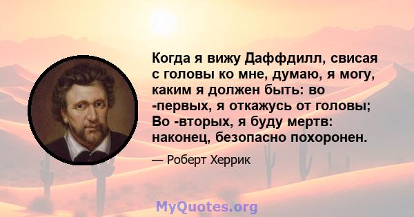 Когда я вижу Даффдилл, свисая с головы ко мне, думаю, я могу, каким я должен быть: во -первых, я откажусь от головы; Во -вторых, я буду мертв: наконец, безопасно похоронен.