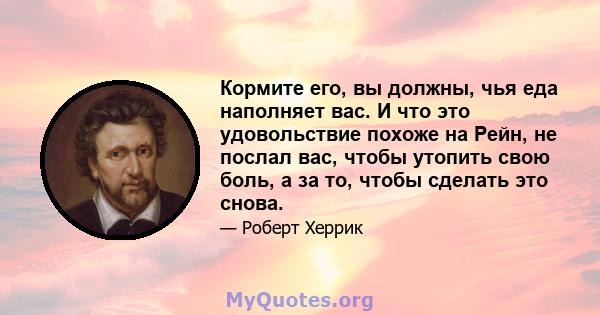 Кормите его, вы должны, чья еда наполняет вас. И что это удовольствие похоже на Рейн, не послал вас, чтобы утопить свою боль, а за то, чтобы сделать это снова.