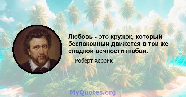 Любовь - это кружок, который беспокойный движется в той же сладкой вечности любви.