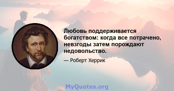 Любовь поддерживается богатством: когда все потрачено, невзгоды затем порождают недовольство.