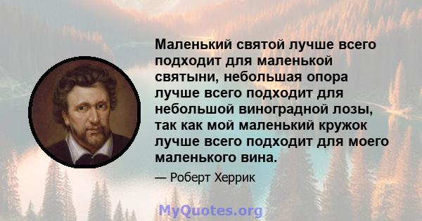 Маленький святой лучше всего подходит для маленькой святыни, небольшая опора лучше всего подходит для небольшой виноградной лозы, так как мой маленький кружок лучше всего подходит для моего маленького вина.