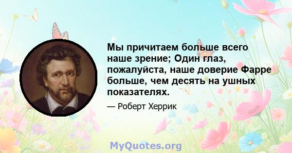 Мы причитаем больше всего наше зрение; Один глаз, пожалуйста, наше доверие Фарре больше, чем десять на ушных показателях.