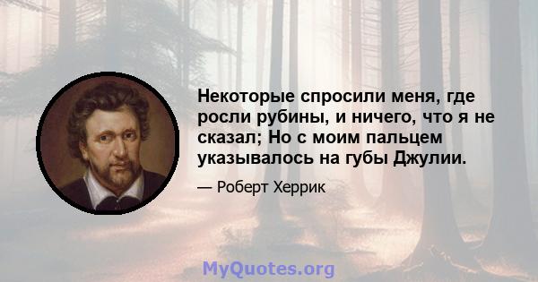 Некоторые спросили меня, где росли рубины, и ничего, что я не сказал; Но с моим пальцем указывалось на губы Джулии.