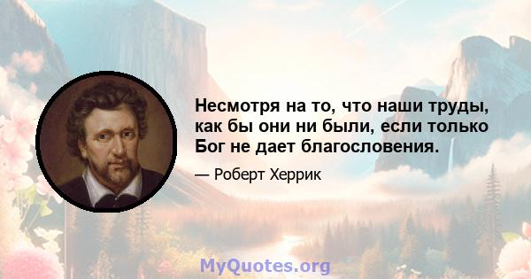 Несмотря на то, что наши труды, как бы они ни были, если только Бог не дает благословения.