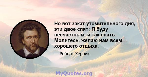 Но вот закат утомительного дня, эти двое спят; Я буду несчастным, и так спать. Молитесь, желаю нам всем хорошего отдыха.