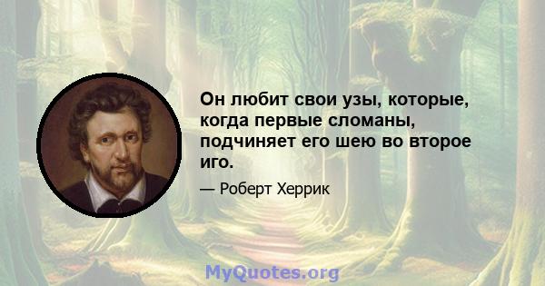 Он любит свои узы, которые, когда первые сломаны, подчиняет его шею во второе иго.