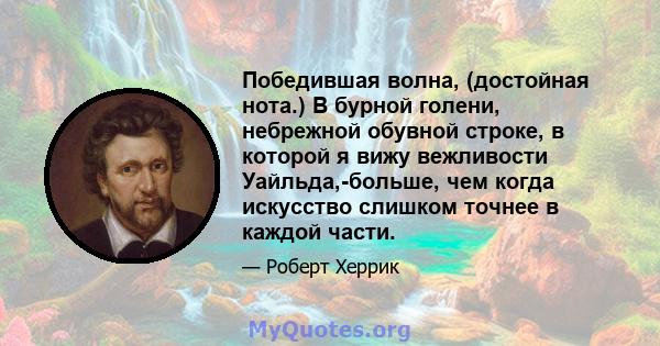 Победившая волна, (достойная нота.) В бурной голени, небрежной обувной строке, в которой я вижу вежливости Уайльда,-больше, чем когда искусство слишком точнее в каждой части.