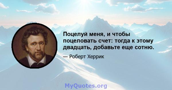 Поцелуй меня, и чтобы поцеловать счет: тогда к этому двадцать, добавьте еще сотню.