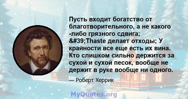 Пусть входит богатство от благотворительного, а не какого -либо грязного сдвига; 'Thaste делает отходы; У крайности все еще есть их вина. Кто слишком сильно держится за сухой и сухой песок, вообще не держит в руке