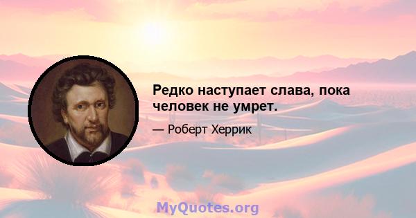 Редко наступает слава, пока человек не умрет.