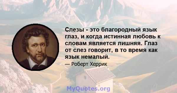 Слезы - это благородный язык глаз, и когда истинная любовь к словам является лишняя. Глаз от слез говорит, в то время как язык немалый.