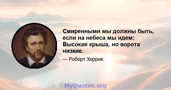 Смиренными мы должны быть, если на небеса мы идем; Высокая крыша, но ворота низкие.