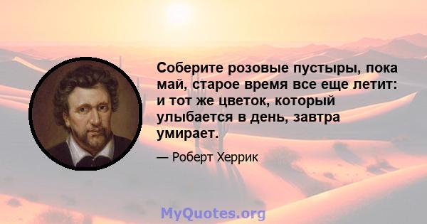 Соберите розовые пустыры, пока май, старое время все еще летит: и тот же цветок, который улыбается в день, завтра умирает.